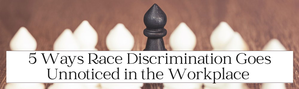 5 Ways Race Discrimination Goes Unnoticed in the Workplace 